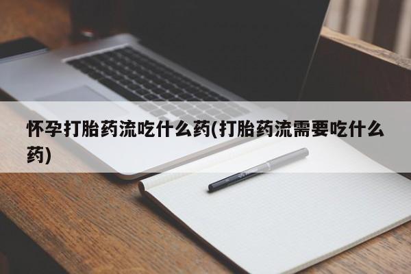 卖正品米非司酮片微信怀孕打胎药流吃什么药(打胎药流需要吃什么药)