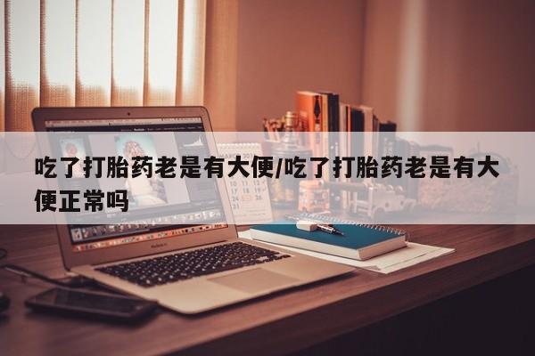 卖正品米非司酮片微信吃了打胎药老是有大便/吃了打胎药老是有大便正常吗