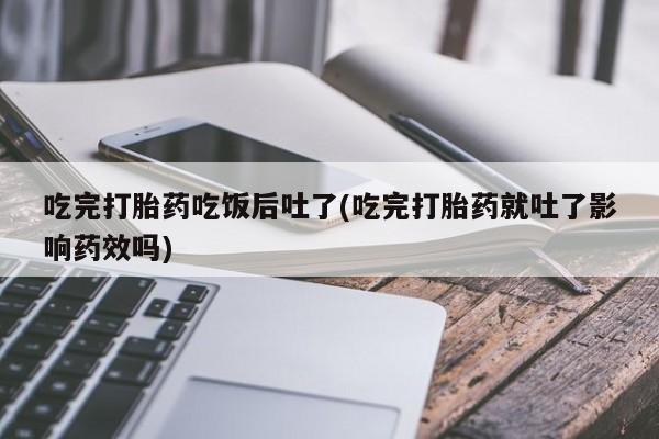 卖正品米非司酮片微信吃完打胎药吃饭后吐了(吃完打胎药就吐了影响药效吗)