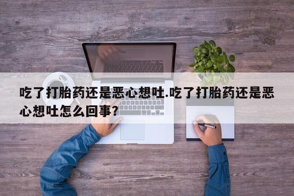 卖正品米非司酮片微信吃了打胎药还是恶心想吐.吃了打胎药还是恶心想吐怎么回事？