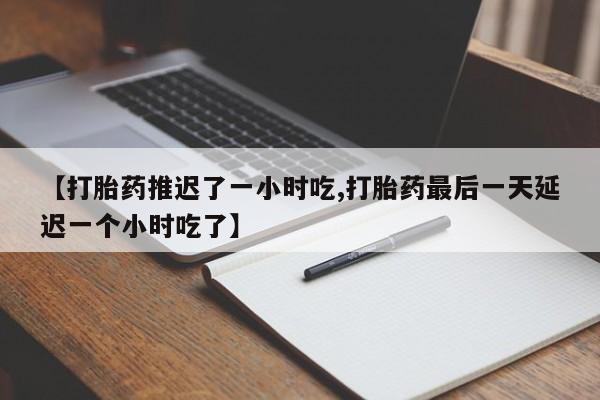 卖正品米非司酮片微信【打胎药推迟了一小时吃,打胎药最后一天延迟一个小时吃了】