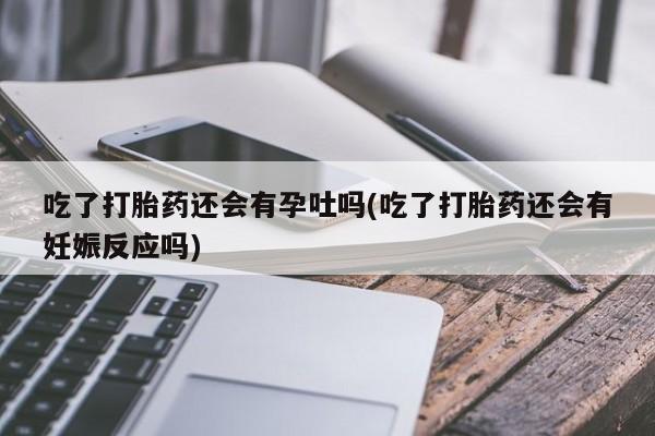 卖正品米非司酮片微信吃了打胎药还会有孕吐吗(吃了打胎药还会有妊娠反应吗)