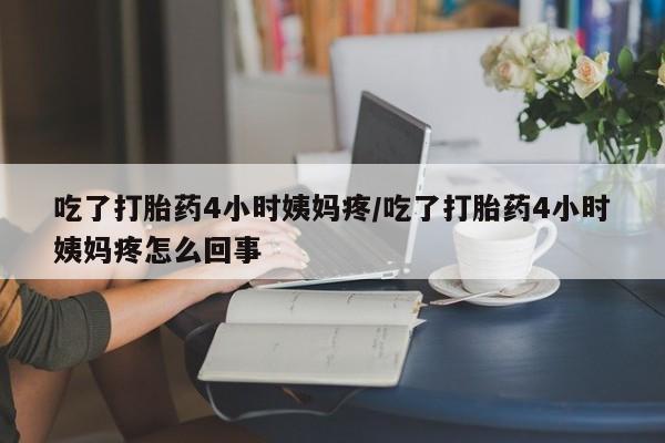 卖正品米非司酮片微信吃了打胎药4小时姨妈疼/吃了打胎药4小时姨妈疼怎么回事
