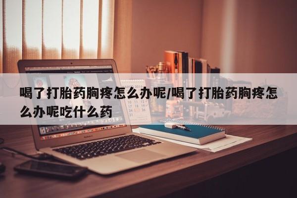 卖正品米非司酮片微信喝了打胎药胸疼怎么办呢/喝了打胎药胸疼怎么办呢吃什么药