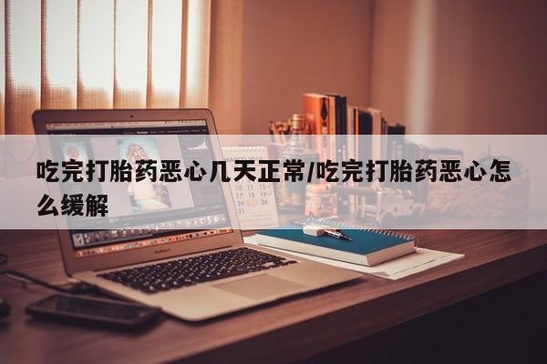 卖正品米非司酮片微信吃完打胎药恶心几天正常/吃完打胎药恶心怎么缓解