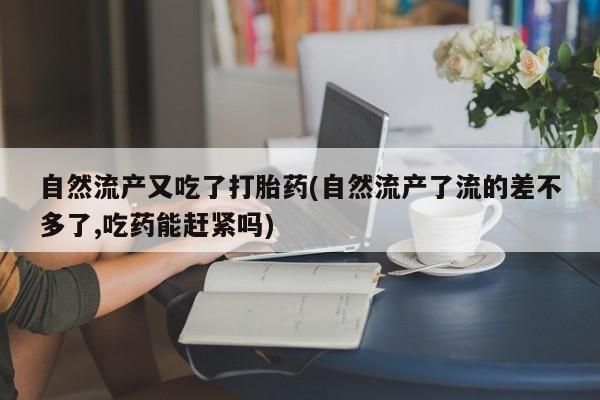 卖正品米非司酮片微信自然流产又吃了打胎药(自然流产了流的差不多了,吃药能赶紧吗)