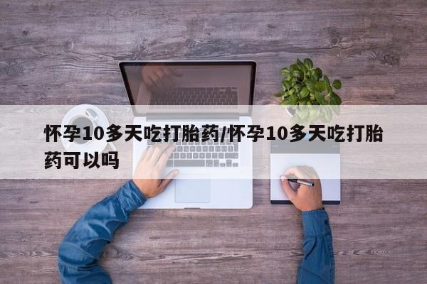 卖正品米非司酮片微信怀孕10多天吃打胎药/怀孕10多天吃打胎药可以吗