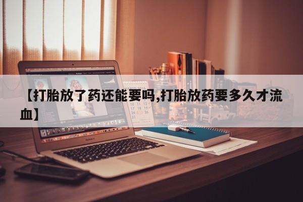 卖正品米非司酮片微信【打胎放了药还能要吗,打胎放药要多久才流血】