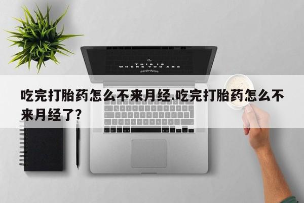 卖正品米非司酮片微信吃完打胎药怎么不来月经.吃完打胎药怎么不来月经了？