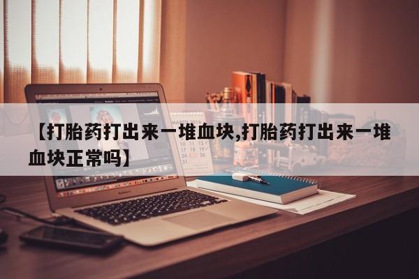 卖正品米非司酮片微信【打胎药打出来一堆血块,打胎药打出来一堆血块正常吗】