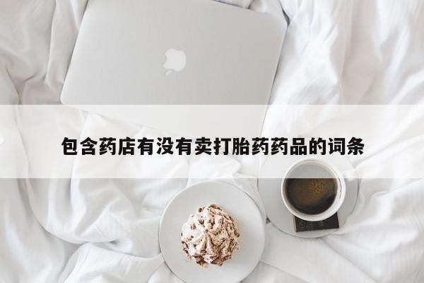 卖正品米非司酮片微信包含药店有没有卖打胎药药品的词条