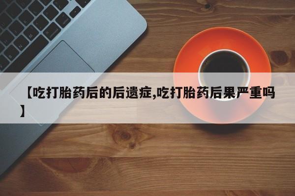 卖正品米非司酮片微信【吃打胎药后的后遗症,吃打胎药后果严重吗】