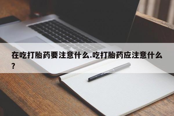 卖正品米非司酮片微信在吃打胎药要注意什么.吃打胎药应注意什么？