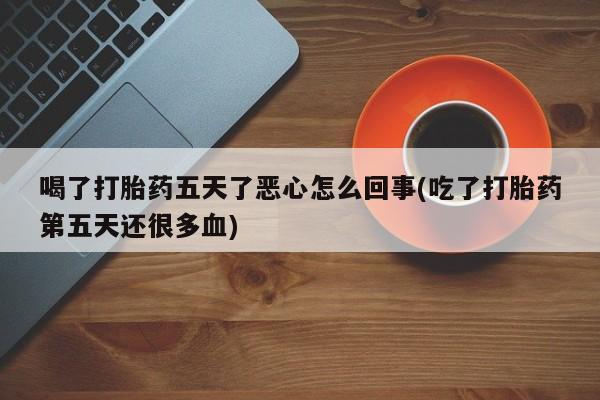 卖正品米非司酮片微信喝了打胎药五天了恶心怎么回事(吃了打胎药第五天还很多血)