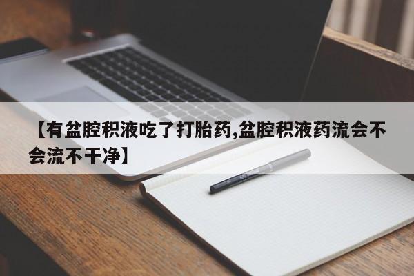 卖正品米非司酮片微信【有盆腔积液吃了打胎药,盆腔积液药流会不会流不干净】