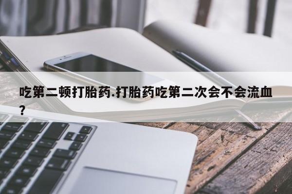 卖正品米非司酮片微信吃第二顿打胎药.打胎药吃第二次会不会流血？