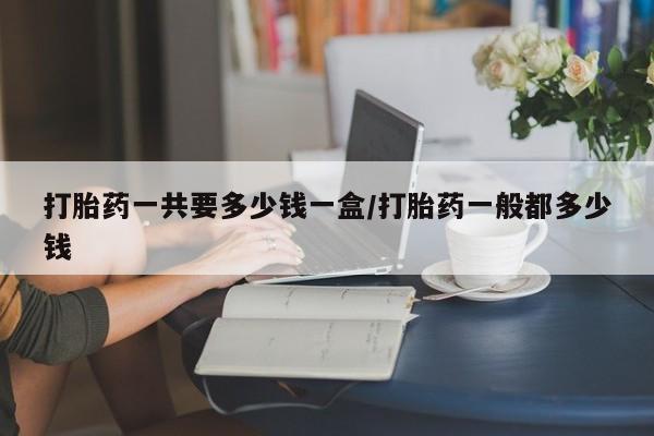卖正品米非司酮片微信打胎药一共要多少钱一盒/打胎药一般都多少钱