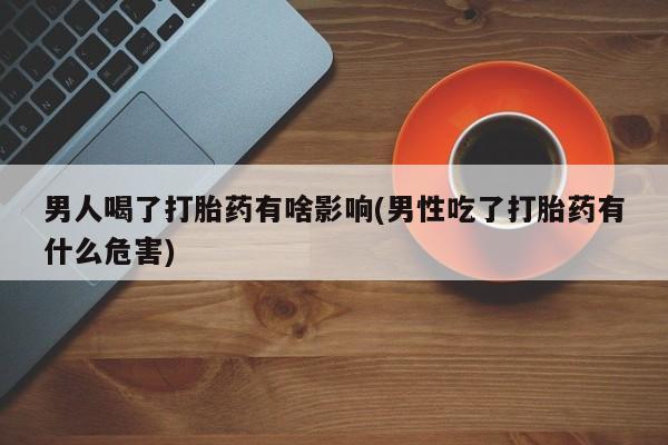 卖正品米非司酮片微信男人喝了打胎药有啥影响(男性吃了打胎药有什么危害)