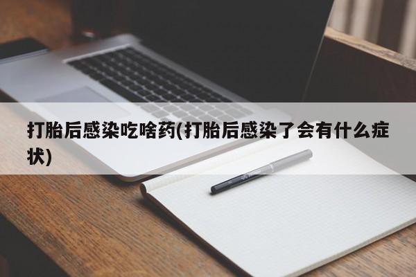 卖正品米非司酮片微信打胎后感染吃啥药(打胎后感染了会有什么症状)
