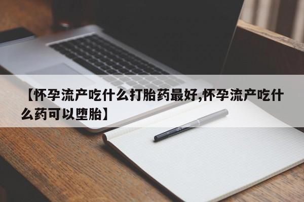卖正品米非司酮片微信【怀孕流产吃什么打胎药最好,怀孕流产吃什么药可以堕胎】