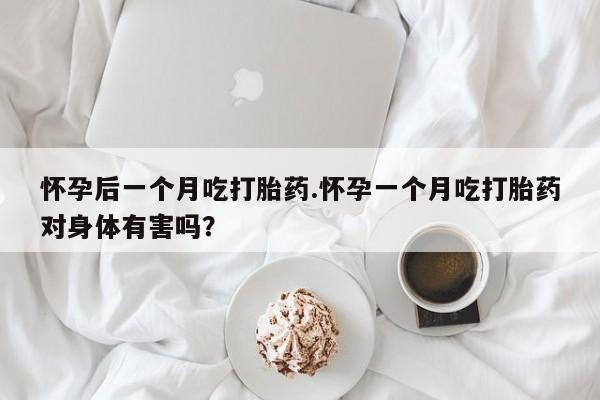 卖正品米非司酮片微信怀孕后一个月吃打胎药.怀孕一个月吃打胎药对身体有害吗？