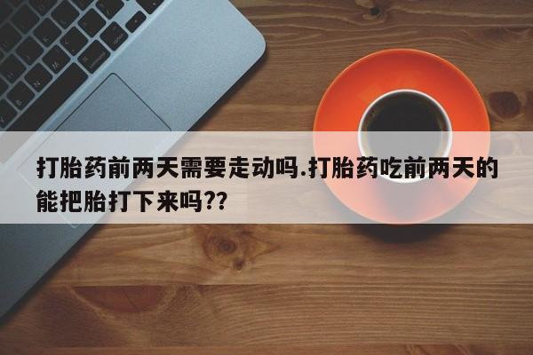 卖正品米非司酮片微信打胎药前两天需要走动吗.打胎药吃前两天的能把胎打下来吗?？