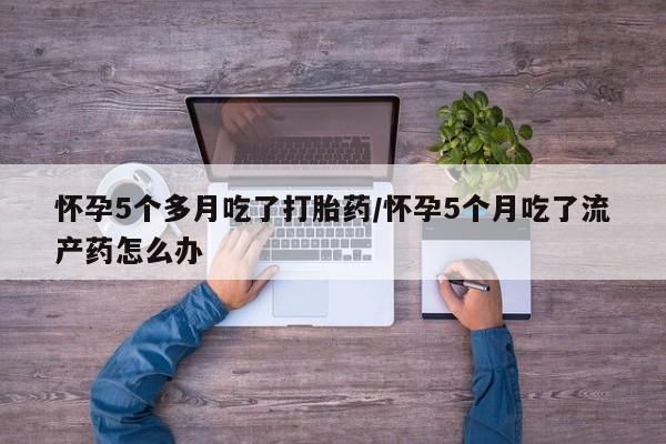 卖正品米非司酮片微信怀孕5个多月吃了打胎药/怀孕5个月吃了流产药怎么办