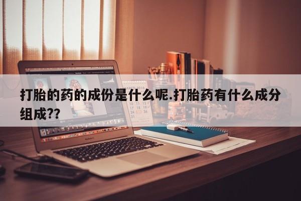 卖正品米非司酮片微信打胎的药的成份是什么呢.打胎药有什么成分组成?？