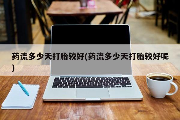 卖正品米非司酮片微信药流多少天打胎较好(药流多少天打胎较好呢)