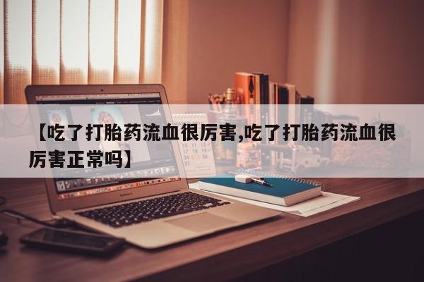 卖正品米非司酮片微信【吃了打胎药流血很厉害,吃了打胎药流血很厉害正常吗】