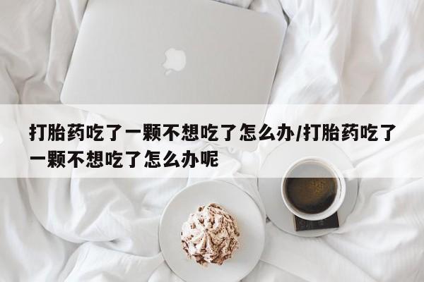 卖正品米非司酮片微信打胎药吃了一颗不想吃了怎么办/打胎药吃了一颗不想吃了怎么办呢