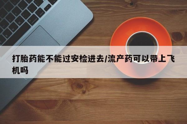 卖正品米非司酮片微信打胎药能不能过安检进去/流产药可以带上飞机吗