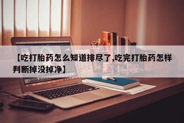 卖正品米非司酮片微信【吃打胎药怎么知道排尽了,吃完打胎药怎样判断掉没掉净】
