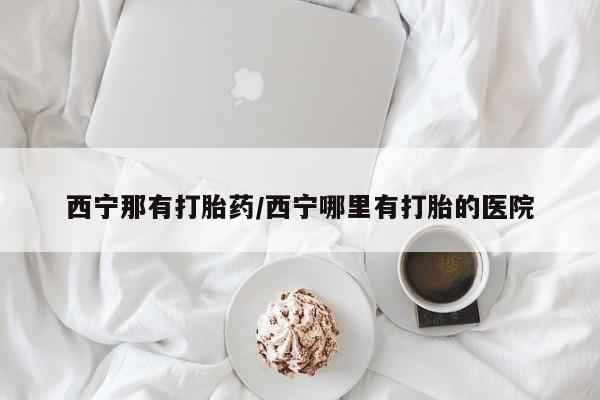 卖正品米非司酮片微信西宁那有打胎药/西宁哪里有打胎的医院