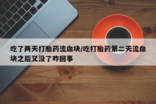 卖正品米非司酮片微信吃了两天打胎药流血块/吃打胎药第二天流血块之后又没了咋回事