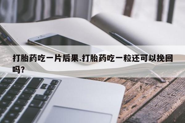 卖正品米非司酮片微信打胎药吃一片后果.打胎药吃一粒还可以挽回吗？