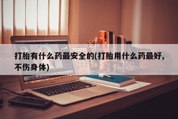 卖正品米非司酮片微信打胎有什么药最安全的(打胎用什么药最好,不伤身体)