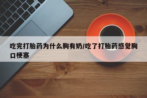 卖正品米非司酮片微信吃完打胎药为什么胸有奶/吃了打胎药感觉胸口梗塞