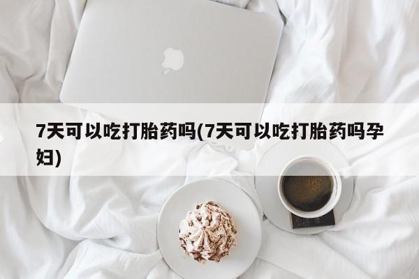 卖正品米非司酮片微信7天可以吃打胎药吗(7天可以吃打胎药吗孕妇)