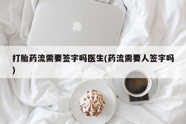 卖正品米非司酮片微信打胎药流需要签字吗医生(药流需要人签字吗)