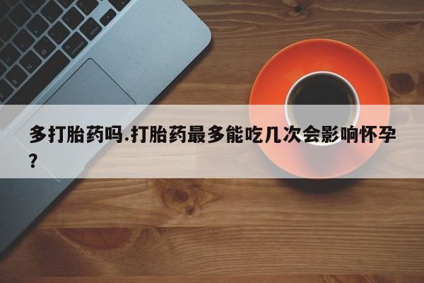 卖正品米非司酮片微信多打胎药吗.打胎药最多能吃几次会影响怀孕？