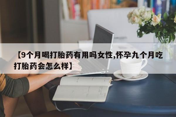 卖正品米非司酮片微信【9个月喝打胎药有用吗女性,怀孕九个月吃打胎药会怎么样】