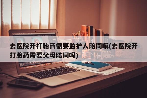 卖正品米非司酮片微信去医院开打胎药需要监护人陪同嘛(去医院开打胎药需要父母陪同吗)