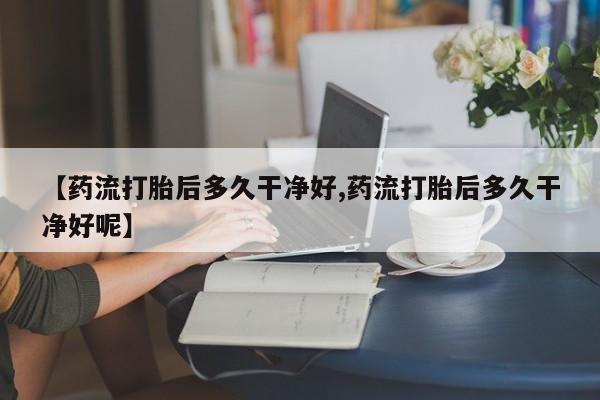 卖正品米非司酮片微信【药流打胎后多久干净好,药流打胎后多久干净好呢】