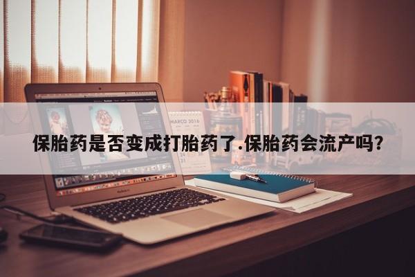 卖正品米非司酮片微信保胎药是否变成打胎药了.保胎药会流产吗？