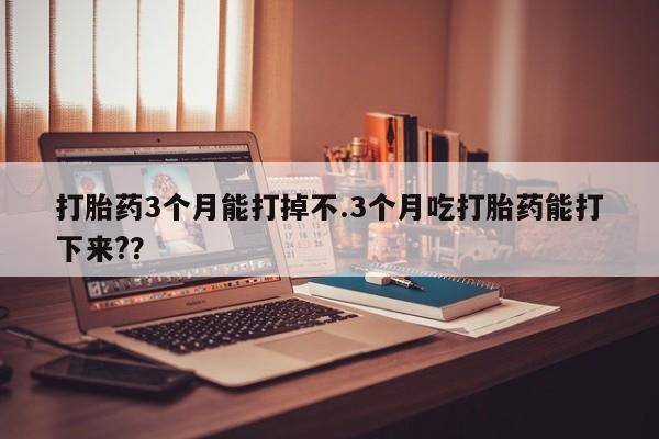卖正品米非司酮片微信打胎药3个月能打掉不.3个月吃打胎药能打下来?？