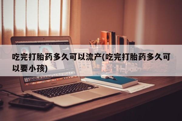 卖正品米非司酮片微信吃完打胎药多久可以流产(吃完打胎药多久可以要小孩)