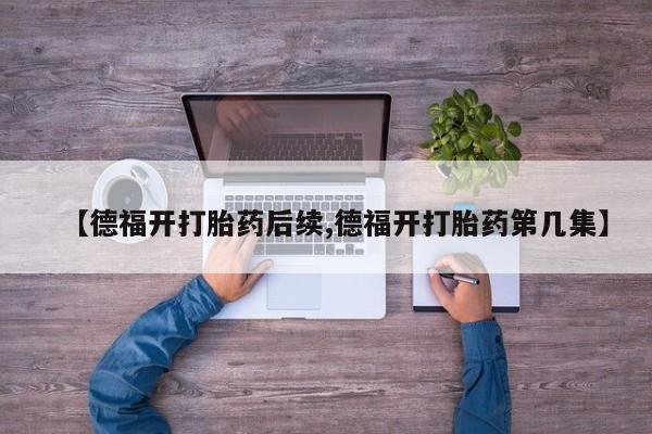 卖正品米非司酮片微信【德福开打胎药后续,德福开打胎药第几集】