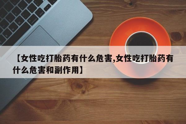卖正品米非司酮片微信【女性吃打胎药有什么危害,女性吃打胎药有什么危害和副作用】