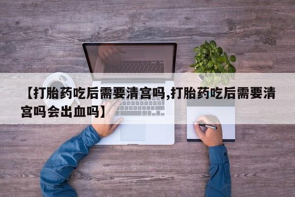 卖正品米非司酮片微信【打胎药吃后需要清宫吗,打胎药吃后需要清宫吗会出血吗】